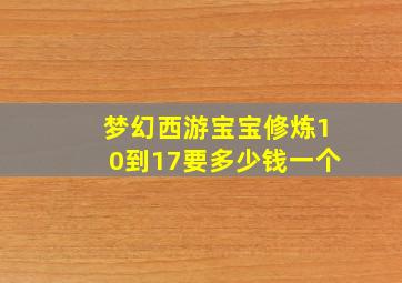 梦幻西游宝宝修炼10到17要多少钱一个