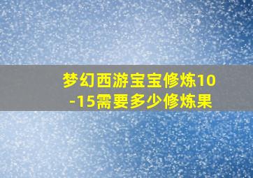 梦幻西游宝宝修炼10-15需要多少修炼果