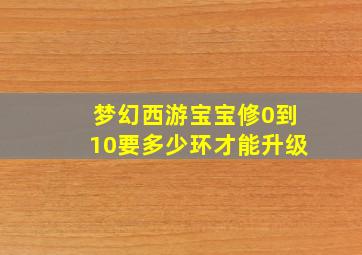 梦幻西游宝宝修0到10要多少环才能升级