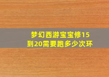 梦幻西游宝宝修15到20需要跑多少次环