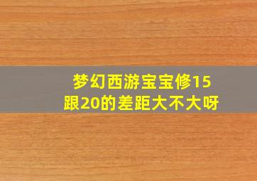 梦幻西游宝宝修15跟20的差距大不大呀