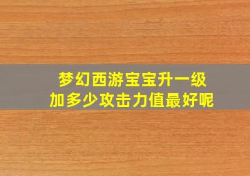 梦幻西游宝宝升一级加多少攻击力值最好呢