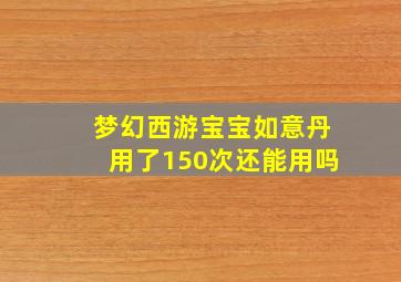 梦幻西游宝宝如意丹用了150次还能用吗