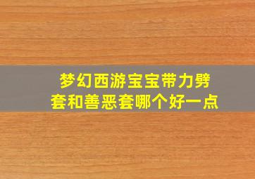 梦幻西游宝宝带力劈套和善恶套哪个好一点