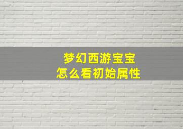 梦幻西游宝宝怎么看初始属性