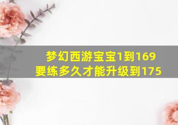 梦幻西游宝宝1到169要练多久才能升级到175