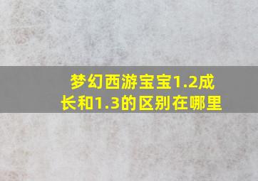 梦幻西游宝宝1.2成长和1.3的区别在哪里