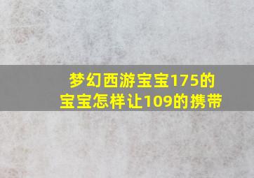 梦幻西游宝宝175的宝宝怎样让109的携带