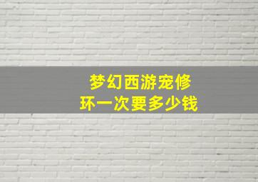 梦幻西游宠修环一次要多少钱