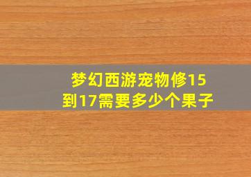 梦幻西游宠物修15到17需要多少个果子