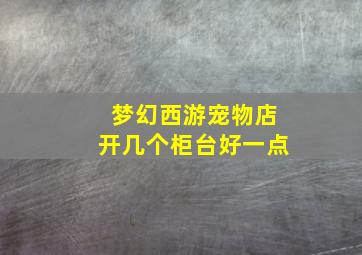 梦幻西游宠物店开几个柜台好一点