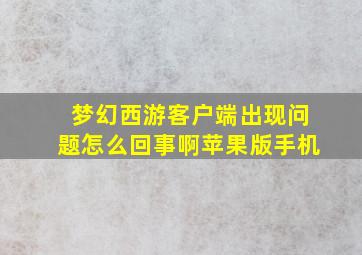 梦幻西游客户端出现问题怎么回事啊苹果版手机