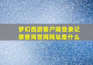 梦幻西游客户端登录记录查询官网网址是什么