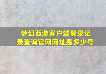 梦幻西游客户端登录记录查询官网网址是多少号