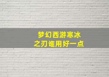 梦幻西游寒冰之刃谁用好一点