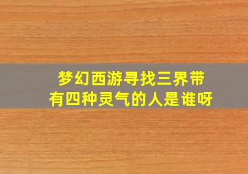 梦幻西游寻找三界带有四种灵气的人是谁呀