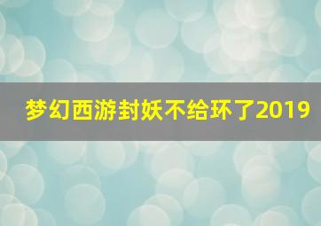 梦幻西游封妖不给环了2019