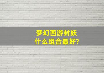 梦幻西游封妖什么组合最好?