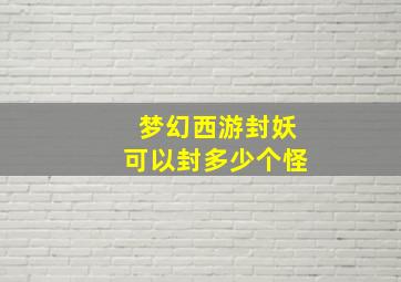 梦幻西游封妖可以封多少个怪