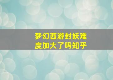 梦幻西游封妖难度加大了吗知乎