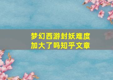 梦幻西游封妖难度加大了吗知乎文章