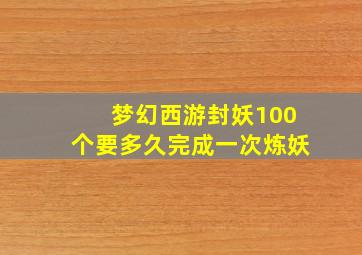 梦幻西游封妖100个要多久完成一次炼妖