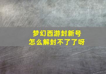 梦幻西游封新号怎么解封不了了呀