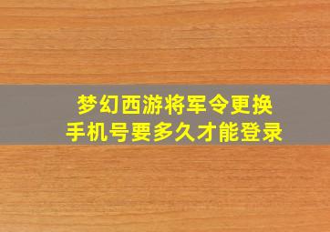 梦幻西游将军令更换手机号要多久才能登录