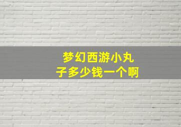 梦幻西游小丸子多少钱一个啊