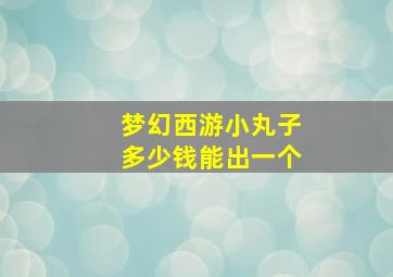 梦幻西游小丸子多少钱能出一个