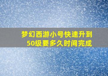 梦幻西游小号快速升到50级要多久时间完成