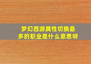 梦幻西游属性切换最多的职业是什么意思呀