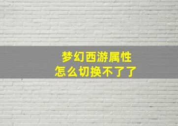 梦幻西游属性怎么切换不了了