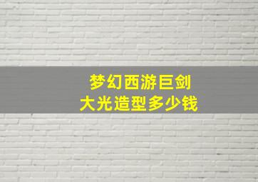 梦幻西游巨剑大光造型多少钱