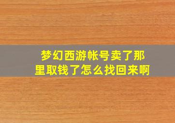 梦幻西游帐号卖了那里取钱了怎么找回来啊