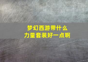 梦幻西游带什么力量套装好一点啊