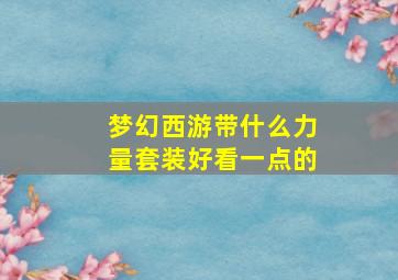 梦幻西游带什么力量套装好看一点的