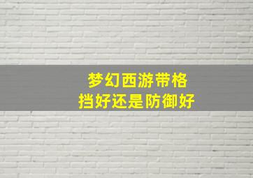 梦幻西游带格挡好还是防御好