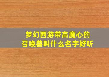 梦幻西游带高魔心的召唤兽叫什么名字好听