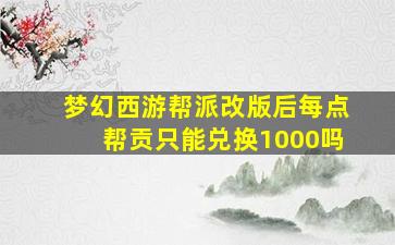 梦幻西游帮派改版后每点帮贡只能兑换1000吗