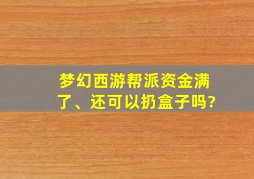 梦幻西游帮派资金满了、还可以扔盒子吗?