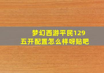 梦幻西游平民129五开配置怎么样呀贴吧