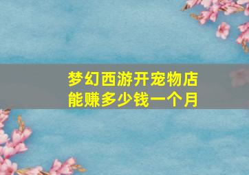 梦幻西游开宠物店能赚多少钱一个月