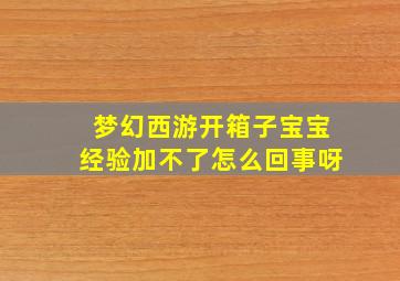 梦幻西游开箱子宝宝经验加不了怎么回事呀