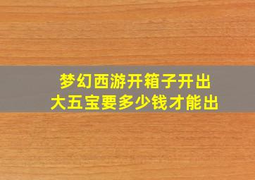 梦幻西游开箱子开出大五宝要多少钱才能出