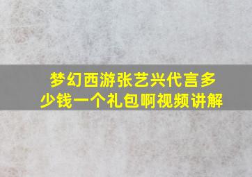 梦幻西游张艺兴代言多少钱一个礼包啊视频讲解