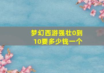 梦幻西游强壮0到10要多少钱一个