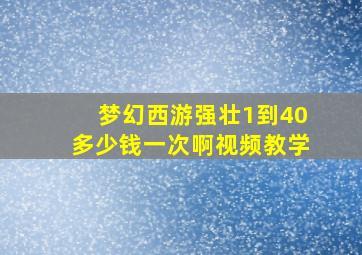 梦幻西游强壮1到40多少钱一次啊视频教学