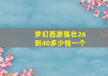 梦幻西游强壮26到40多少钱一个