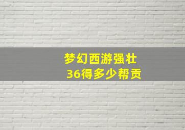 梦幻西游强壮36得多少帮贡